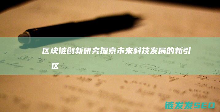 区块链创新研究：探索未来科技发展的新引擎 (区块链创新研究院官网)