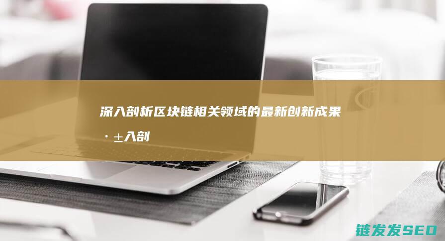 深入剖析区块链相关领域的最新创新成果 (深入剖析区块链工作)