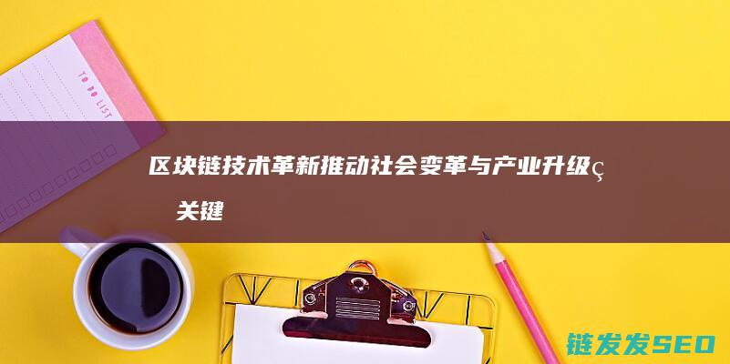 区块链技术革新：推动社会变革与产业升级的关键力量 (区块链技术革命有哪些)