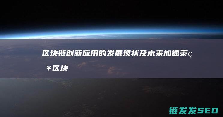 区块链创新应用的发展现状及未来加速策略 (区块链创新应用案例)