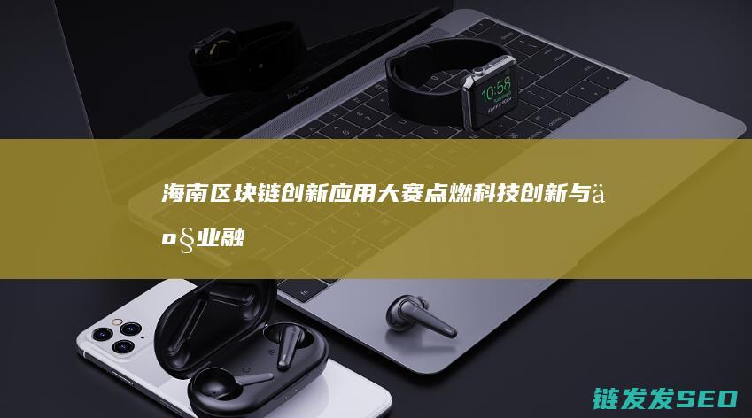 海南区块链创新应用大赛：点燃科技创新与产业融合的新引擎 (海南 区块链 公司)