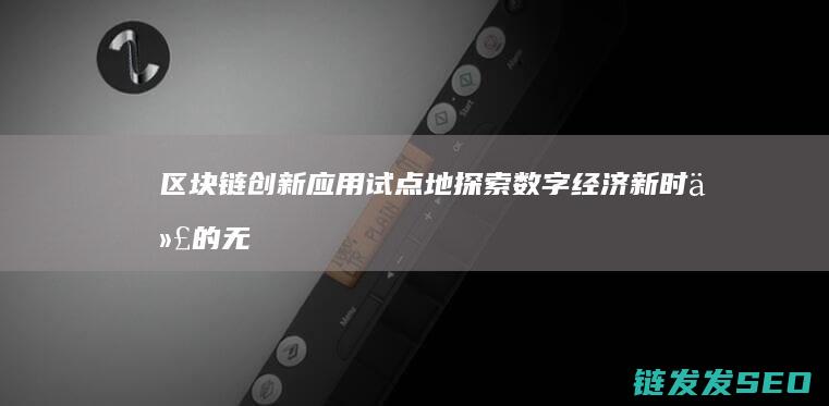 区块链创新应用试点地：探索数字经济新时代的无限可能 (区块链创新应用案例)