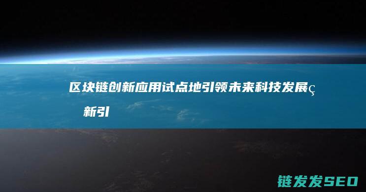 区块链创新应用试点地：引领未来科技发展的新引擎 (区块链创新应用试点)