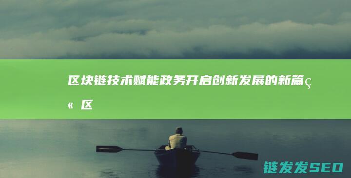 区块链技术赋能政务：开启创新发展的新篇章 (区块链技术赋能供应链金融)