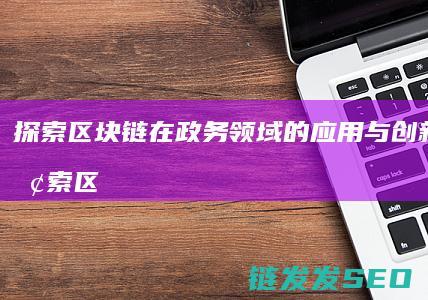 探索区块链在政务领域的应用与创新之道 (探索区块链技术)