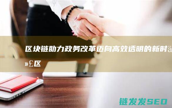 区块链助力政务改革：迈向高效透明的新时代 (区块链助力政府)