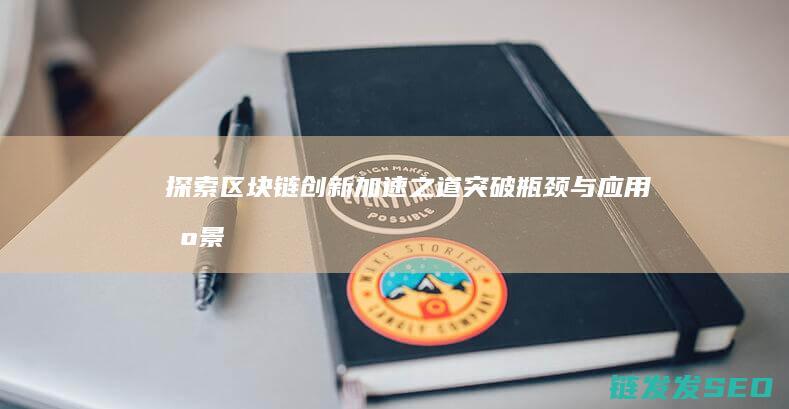 探索区块链创新加速之道：突破瓶颈与应用场景 (探索区块链技术)