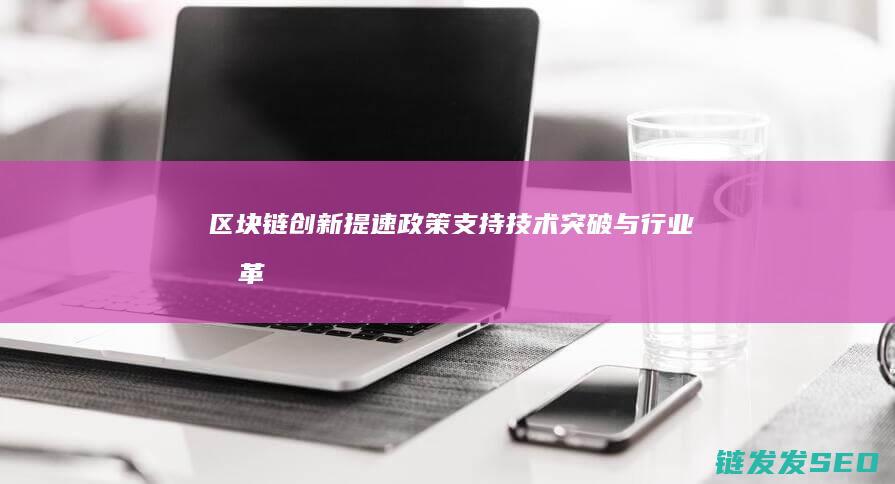 区块链创新提速：政策支持、技术突破与行业变革的协同效应 (区块链创新提案怎么写)