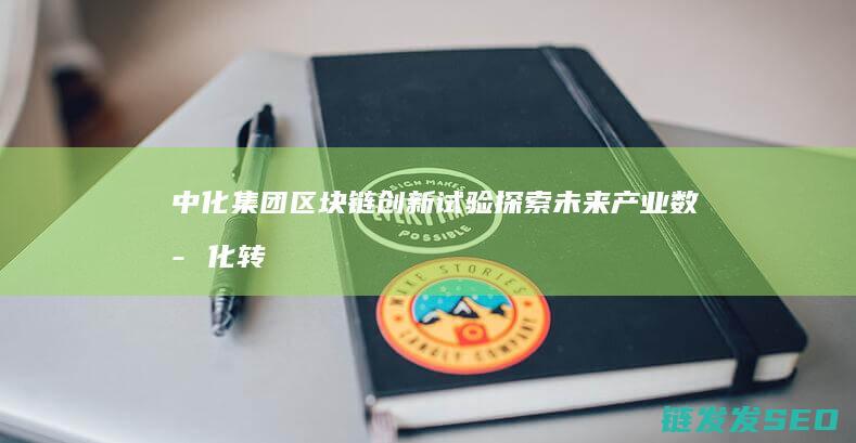 中化集团区块链创新试验：探索未来产业数字化转型的新路径 (中化集团在建项目)