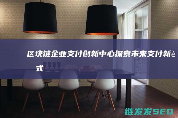 区块链企业支付创新中心：探索未来支付新范式 (区块链企业支付创新)