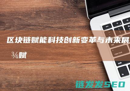 区块链赋能科技创新：变革与未来展望 (区块链赋能是什么意思)