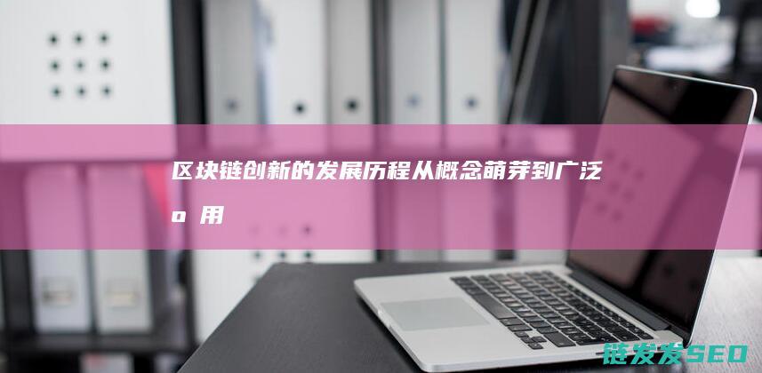区块链创新的发展历程：从概念萌芽到广泛应用 (区块链创新的发展)