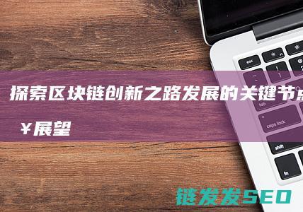 探索区块链创新之路：发展的关键节点与未来展望 (探索区块链创始人是谁)