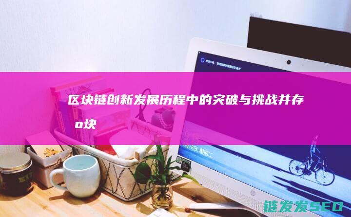 区块链创新：发展历程中的突破与挑战并存 (区块链创新创业项目)