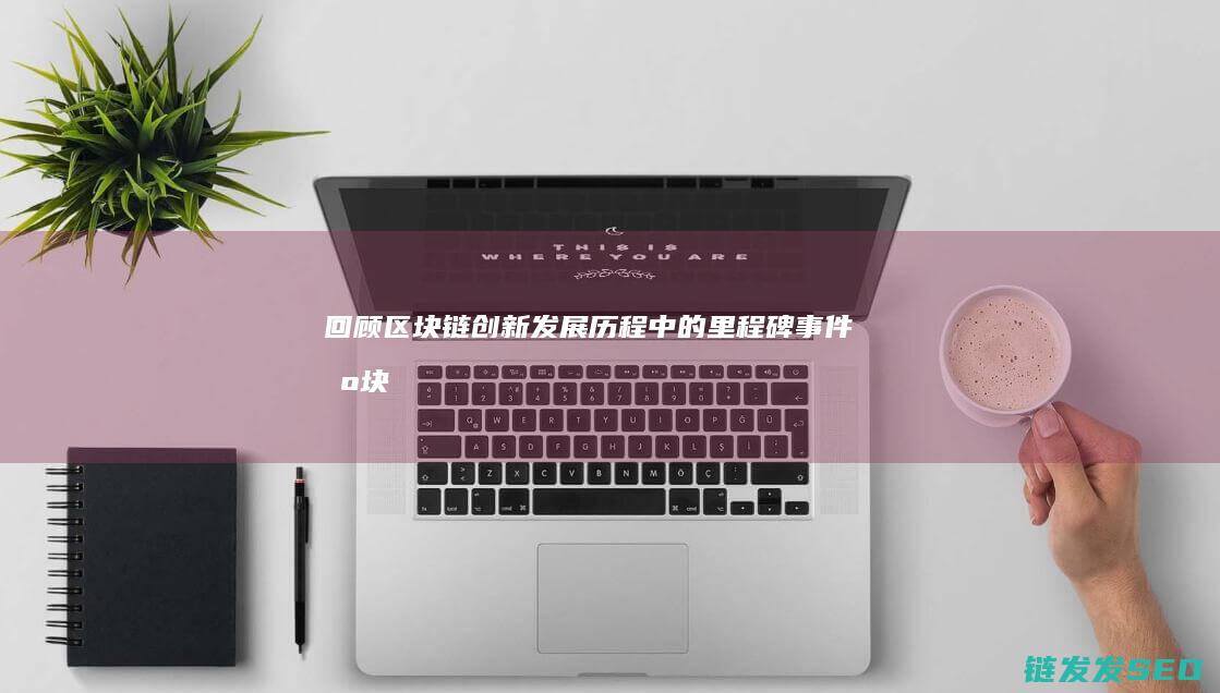 回顾区块链创新：发展历程中的里程碑事件 (区块链经历)