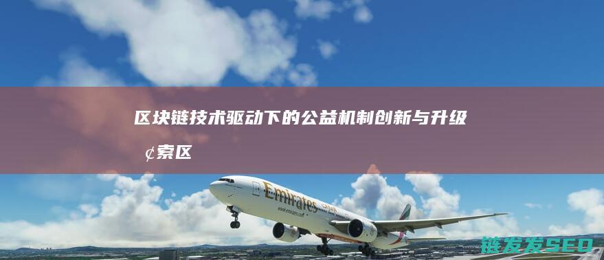 区块链技术驱动下的公益机制创新与升级探索 (区块链技术驱动金融)