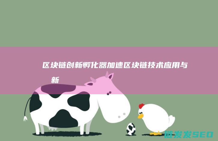 区块链创新孵化器：加速区块链技术应用与创新 (区块链创新孵化基地)