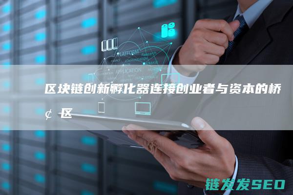 区块链创新孵化器：连接创业者与资本的桥梁 (区块链创新孵化基地)
