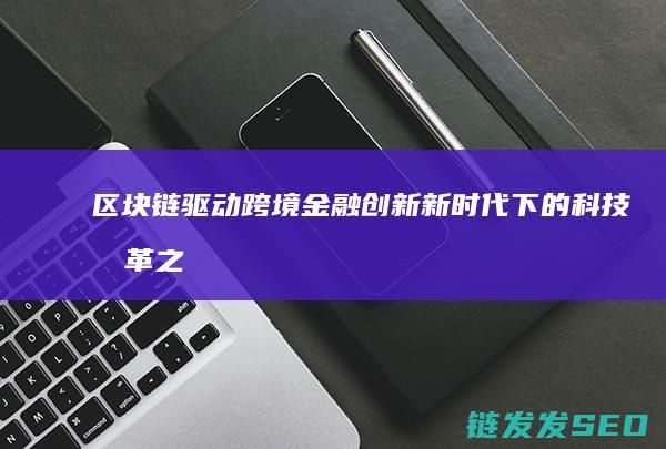区块链驱动跨境金融创新：新时代下的科技变革之路 (区块链的跨链技术)