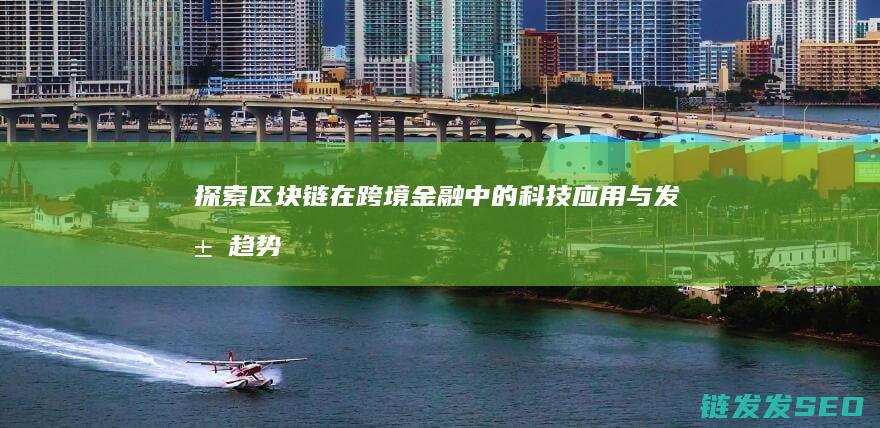 探索区块链在跨境金融中的科技应用与发展趋势 (探索区块链在社会保险费征收)