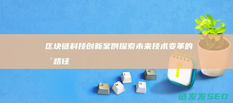 区块链科技创新案例未来变革的新路径