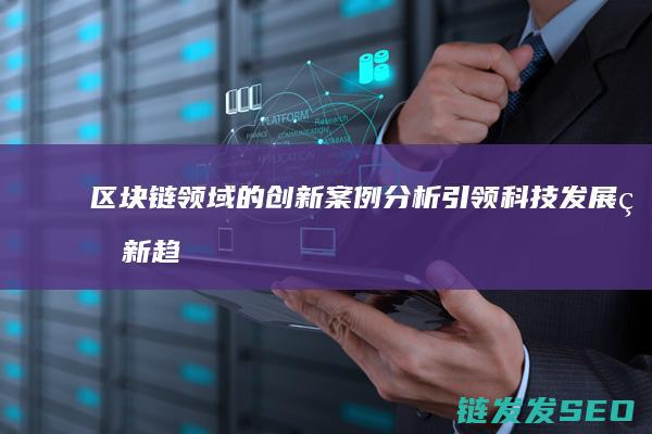 区块链领域的创新案例分析：引领科技发展的新趋势 (区块链领域的第一个博士毕业生)