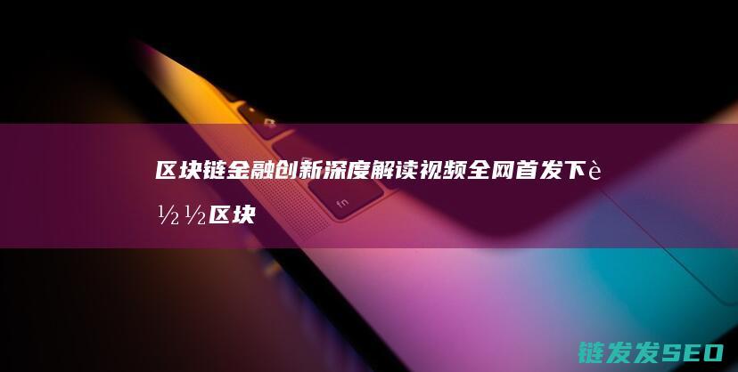 区块链金融创新深度解读视频全网首发下载 (区块链金融创新是技术进步还是投机温床?)