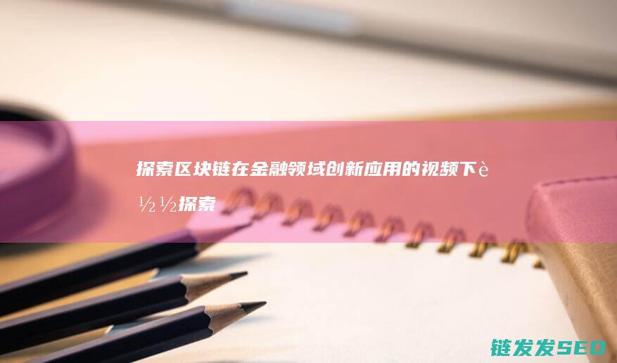 探索区块链在金融领域创新应用的视频下载 (探索区块链在社会保险费征收)