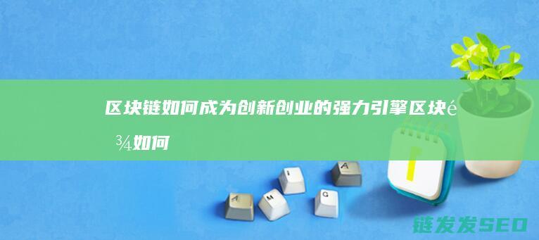 区块链如何成为创新创业的强力引擎 (区块链如何成功运营)