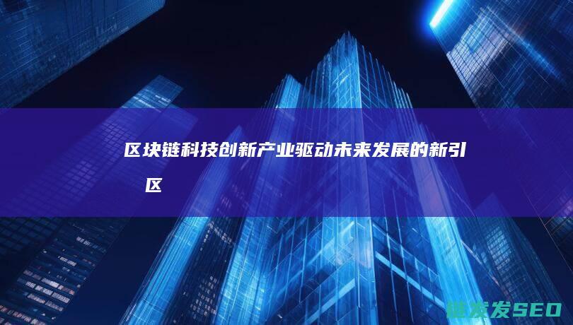 区块链科技创新产业：驱动未来发展的新引擎 (区块链科技创新)