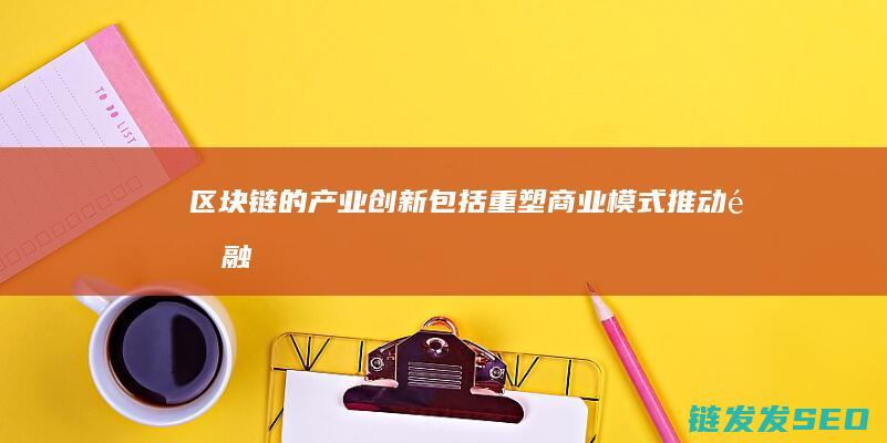 区块链的产业创新包括：重塑商业模式、推动金融领域变革、促进供应链管理优化、助力智能制造发展 (区块链的产业应用包括)