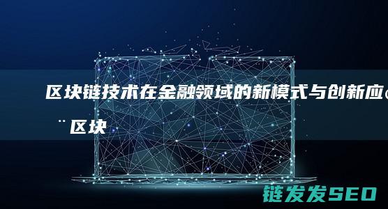 区块链技术在金融领域的新模式与创新应用 (区块链技术在供应链管理中的作用主要是)