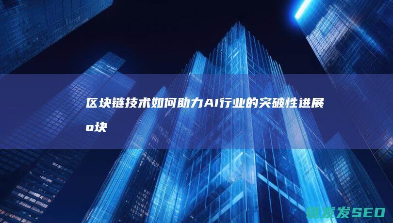 区块链技术如何助力AI行业的突破性进展 (区块链技术如何解决共享经济中的信任问题)