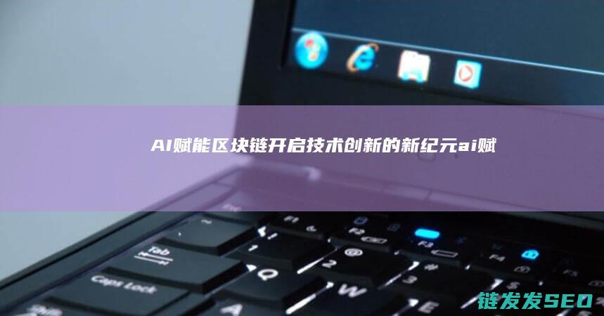 AI赋能区块链：开启技术创新的新纪元 (ai赋能什么意思)