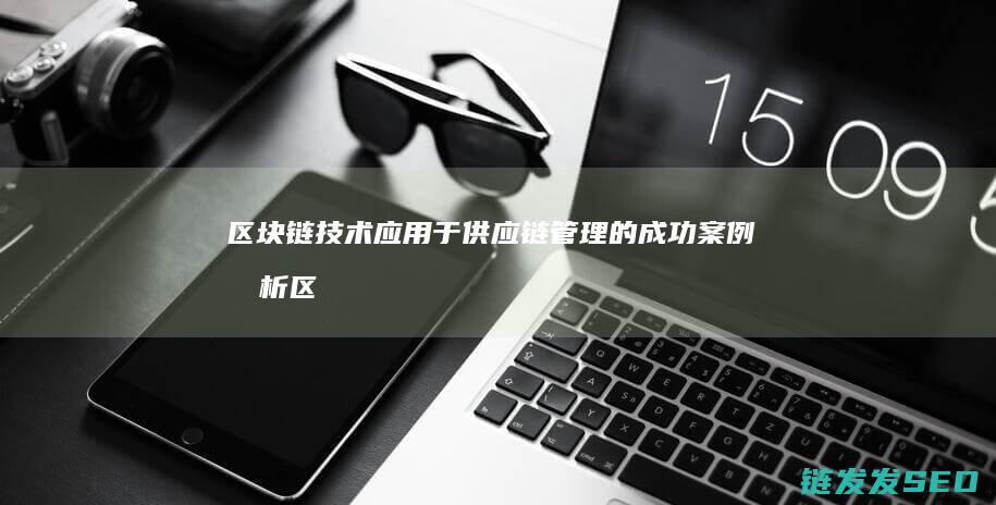 区块链技术应用于供应链管理的成功案例分析 (区块链技术应用)