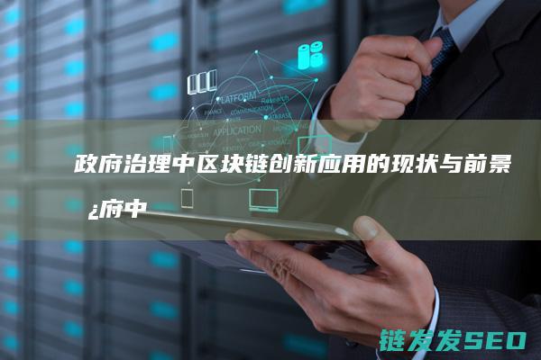 政府治理中区块链创新应用的现状与前景 (政府中治是什么意思)