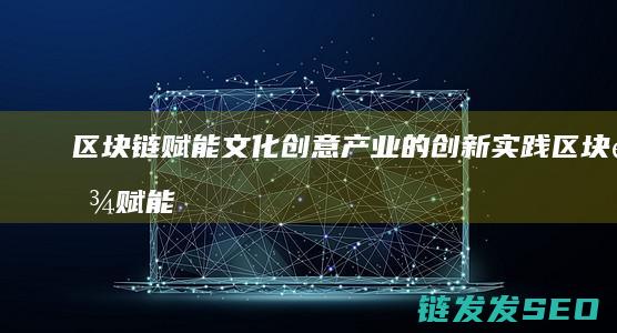 区块链赋能文化创意产业的创新实践 (区块链赋能是什么意思)