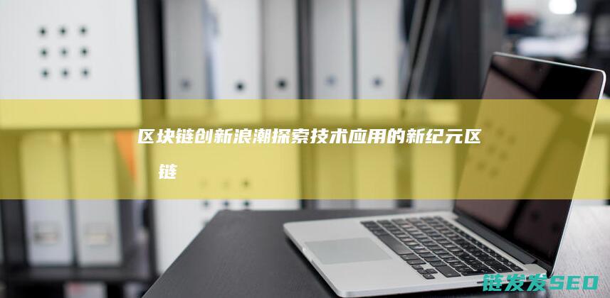 区块链创新浪潮：探索技术应用的新纪元 (区块链100问 新浪)