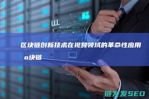 区块链创新技术在视频领域的革命性应用 (区块链创新技术有哪些)
