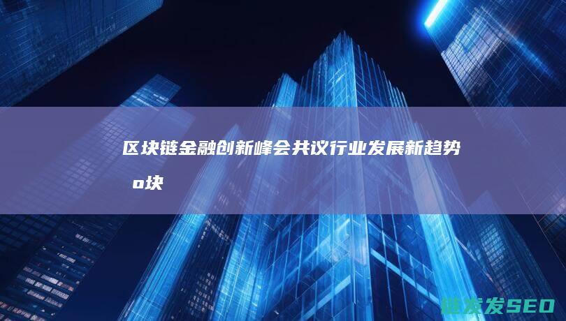 区块链金融创新峰会：共议行业发展新趋势 (区块链金融创新实训平台)