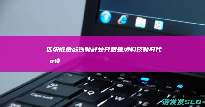 区块链金融创新峰会：开启金融科技新时代 (区块链金融创新是技术进步还是投机温床?)