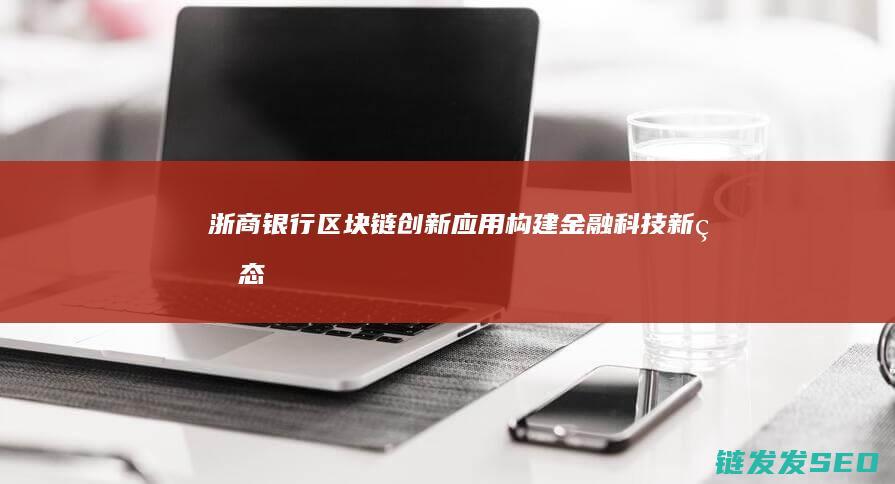 浙商银行区块链创新应用：构建金融科技新生态 (浙商银行区块链应收款是什么)