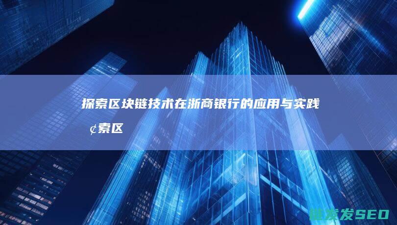 探索区块链技术在浙商银行的应用与实践 (探索区块链技术在非税收入征收 房地产交易)