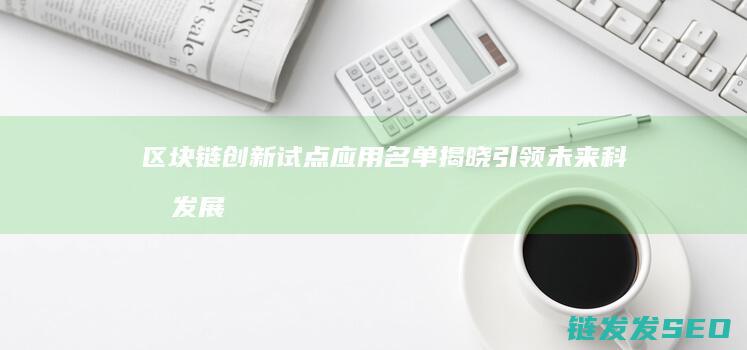 区块链创新试点应用名单揭晓：引领未来科技发展新方向 (区块链创新试点)