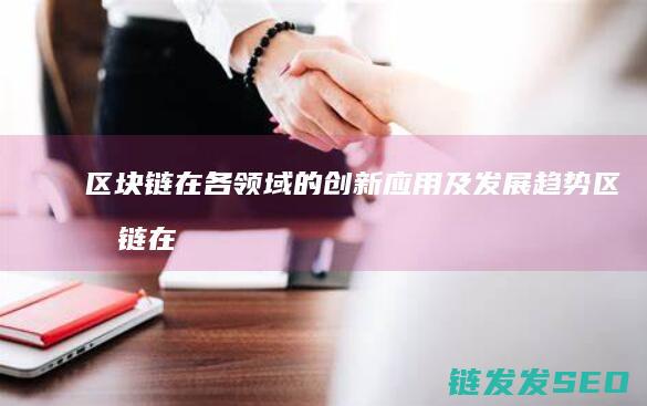 区块链在各领域的创新应用及发展趋势 (区块链在各领域的发展)