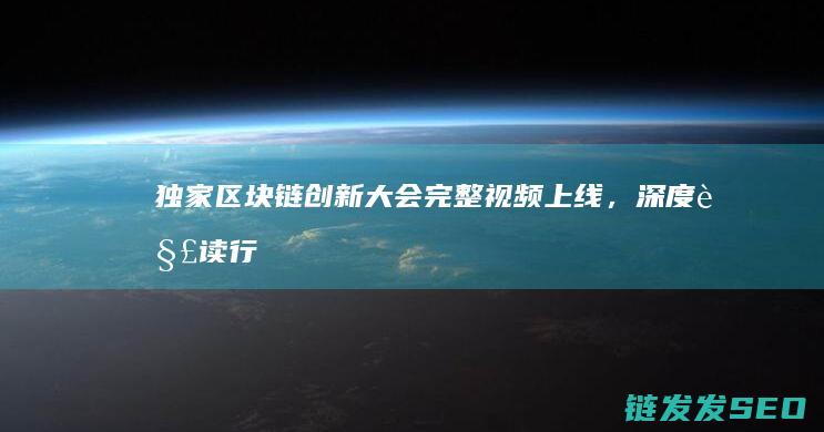 独家！区块链创新大会完整视频上线，深度解读行业趋势 (区块链门户)