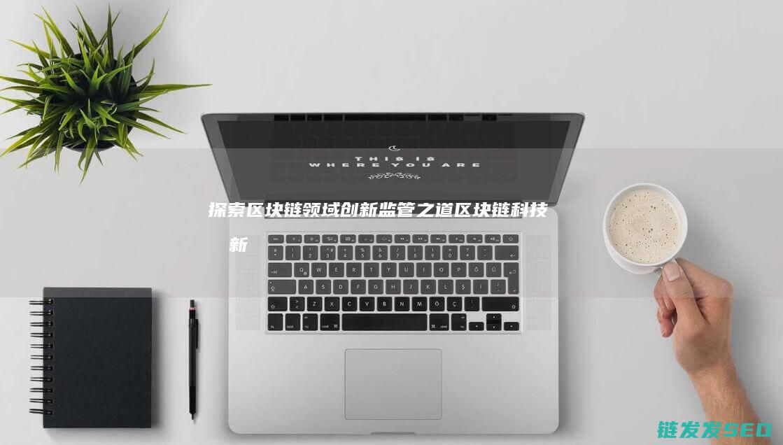 探索区块链领域创新监管之道——区块链科技创新监管方案详解 (探索区块链领域有哪些)