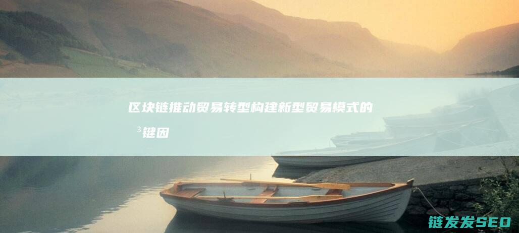 区块链推动贸易转型：构建新型贸易模式的关键因素 (区块链推动贸易的发展)
