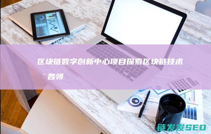 区块链数字创新中心项目：探索区块链技术在各领域的无限可能 (区块链数字创作)