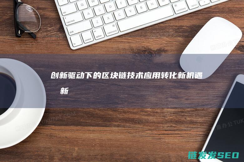 创新驱动下的区块链技术应用：转化新机遇 (创新驱动下的高质量发展战略研究)